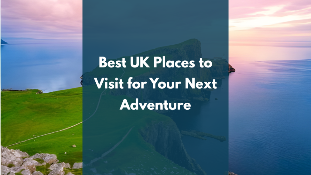 10 + Best UK Places to Visit for Your Next Adventure
